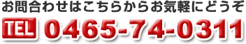 お問い合わせはこちらからお気軽にどうぞ TEL：0465-74-0311