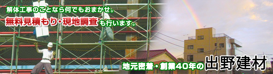 解体工事のことなら何でもおまかせ。無料見積り・現地調査も行います。 地元密着・創業40年の出野建材