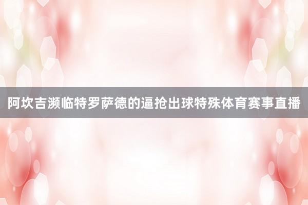 阿坎吉濒临特罗萨德的逼抢出球特殊体育赛事直播