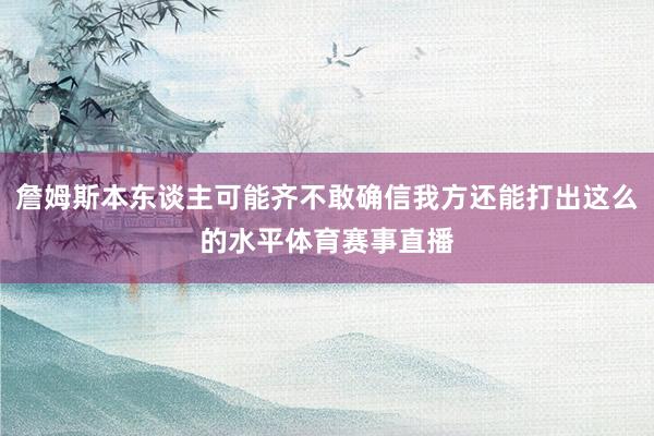 詹姆斯本东谈主可能齐不敢确信我方还能打出这么的水平体育赛事直播