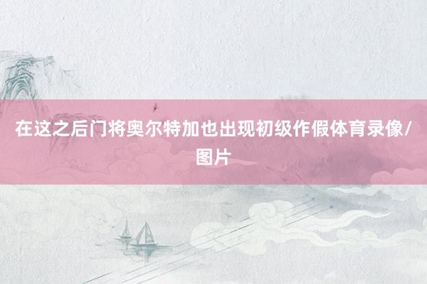 在这之后门将奥尔特加也出现初级作假体育录像/图片