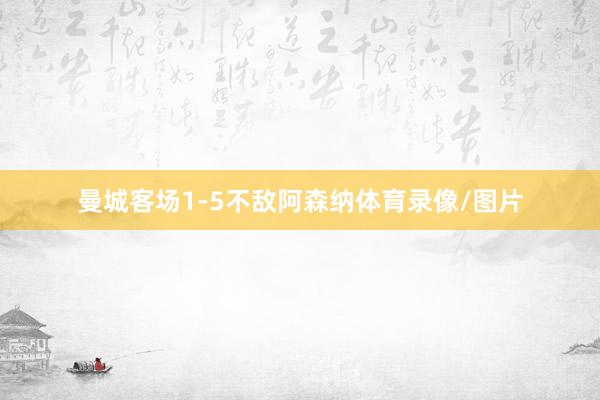 曼城客场1-5不敌阿森纳体育录像/图片