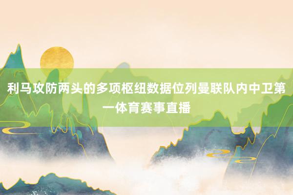 利马攻防两头的多项枢纽数据位列曼联队内中卫第一体育赛事直播