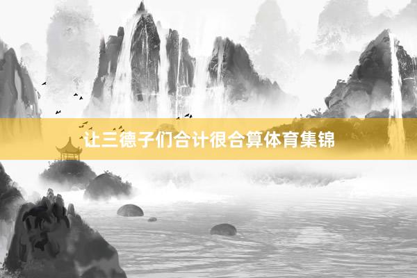 让三德子们合计很合算体育集锦
