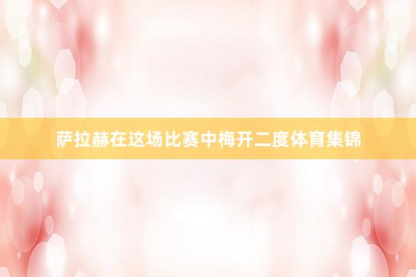 萨拉赫在这场比赛中梅开二度体育集锦