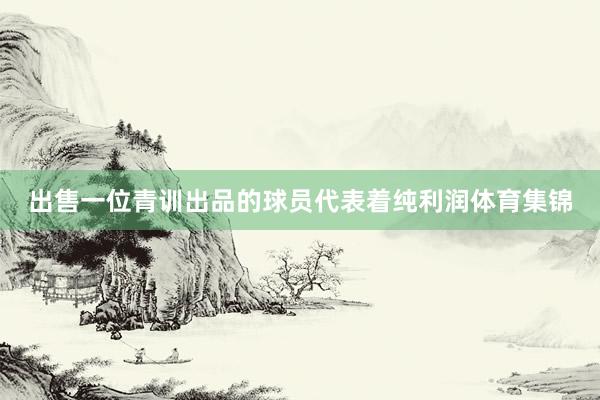 出售一位青训出品的球员代表着纯利润体育集锦