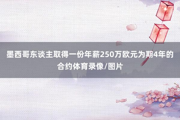 墨西哥东谈主取得一份年薪250万欧元为期4年的合约体育录像/图片