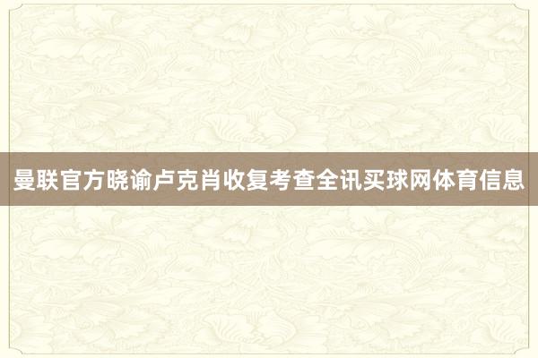 曼联官方晓谕卢克肖收复考查全讯买球网体育信息