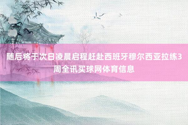随后将于次日凌晨启程赶赴西班牙穆尔西亚拉练3周全讯买球网体育信息