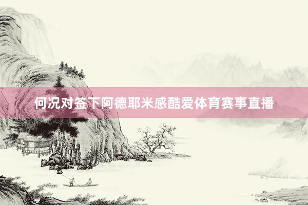 何况对签下阿德耶米感酷爱体育赛事直播