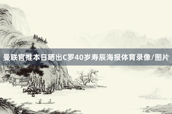 曼联官推本日晒出C罗40岁寿辰海报体育录像/图片