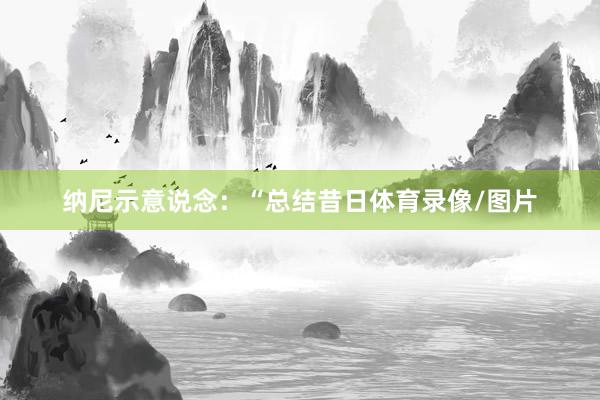 纳尼示意说念：“总结昔日体育录像/图片