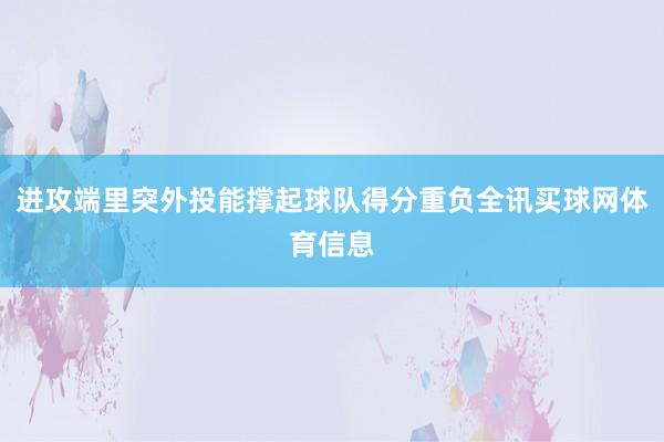 进攻端里突外投能撑起球队得分重负全讯买球网体育信息
