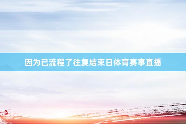 因为已流程了往复结束日体育赛事直播
