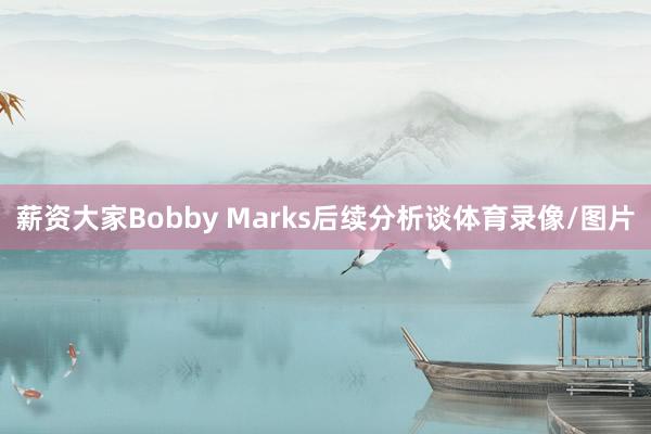 薪资大家Bobby Marks后续分析谈体育录像/图片