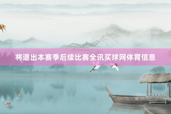 将退出本赛季后续比赛全讯买球网体育信息