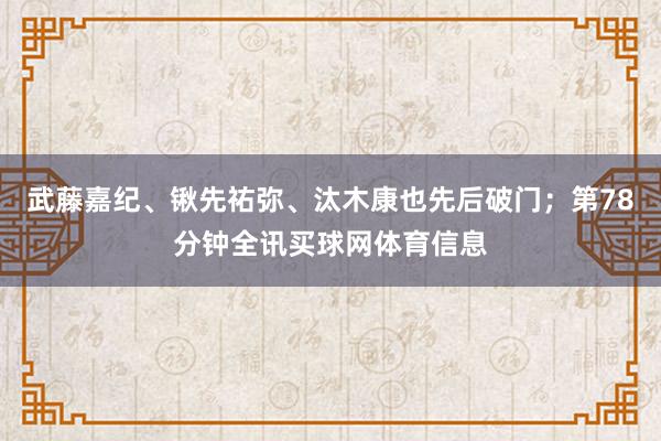 武藤嘉纪、锹先祐弥、汰木康也先后破门；第78分钟全讯买球网体育信息