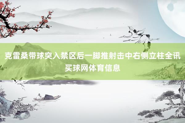 克雷桑带球突入禁区后一脚推射击中右侧立柱全讯买球网体育信息