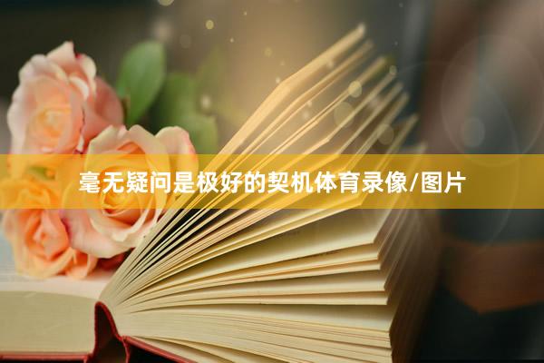 毫无疑问是极好的契机体育录像/图片