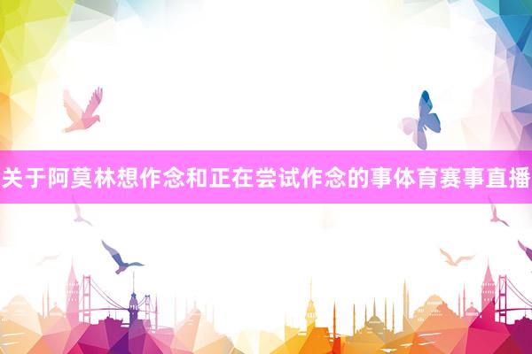 关于阿莫林想作念和正在尝试作念的事体育赛事直播