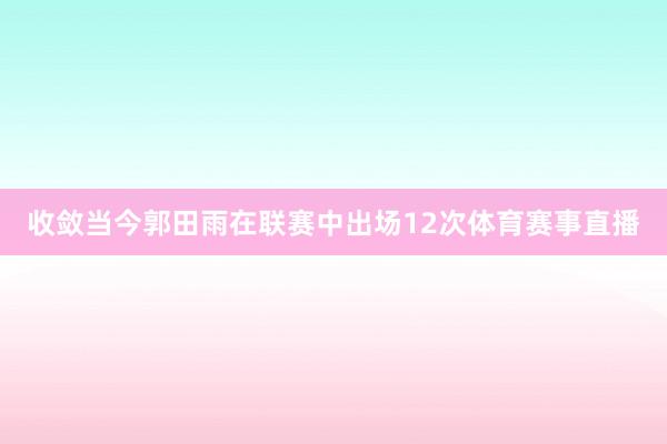 收敛当今郭田雨在联赛中出场12次体育赛事直播