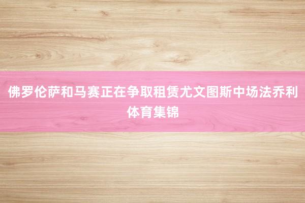 佛罗伦萨和马赛正在争取租赁尤文图斯中场法乔利体育集锦