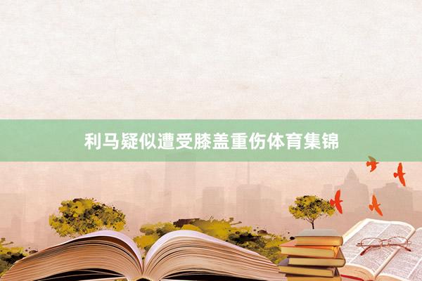 利马疑似遭受膝盖重伤体育集锦