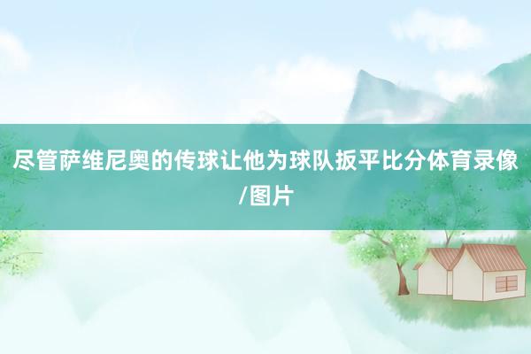 尽管萨维尼奥的传球让他为球队扳平比分体育录像/图片