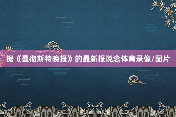 据《曼彻斯特晚报》的最新报说念体育录像/图片
