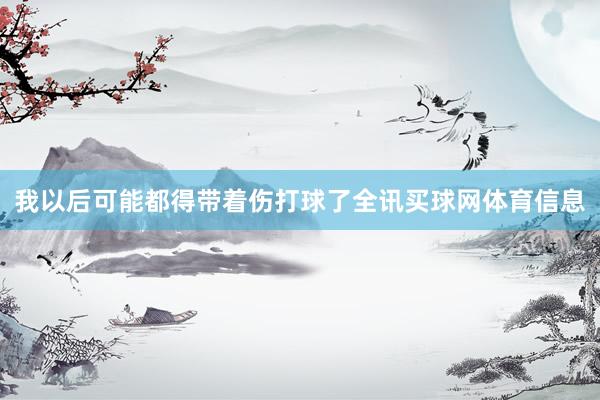 我以后可能都得带着伤打球了全讯买球网体育信息
