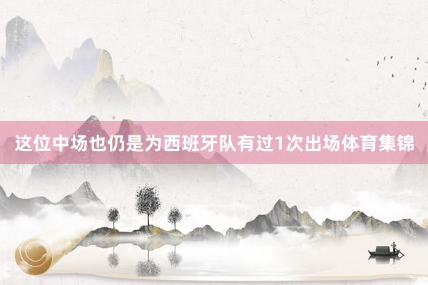 这位中场也仍是为西班牙队有过1次出场体育集锦
