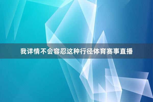 我详情不会容忍这种行径体育赛事直播