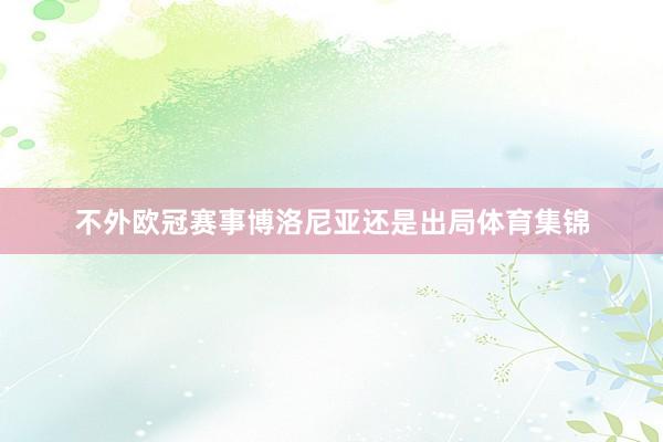 不外欧冠赛事博洛尼亚还是出局体育集锦