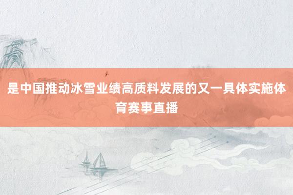 是中国推动冰雪业绩高质料发展的又一具体实施体育赛事直播