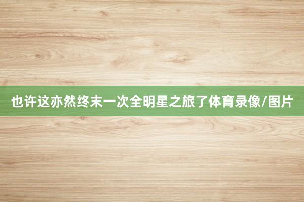 也许这亦然终末一次全明星之旅了体育录像/图片