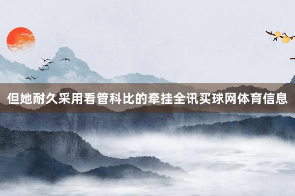 但她耐久采用看管科比的牵挂全讯买球网体育信息