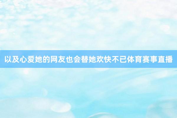 以及心爱她的网友也会替她欢快不已体育赛事直播