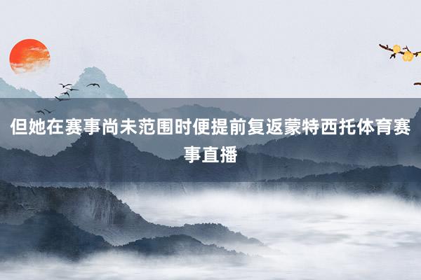 但她在赛事尚未范围时便提前复返蒙特西托体育赛事直播