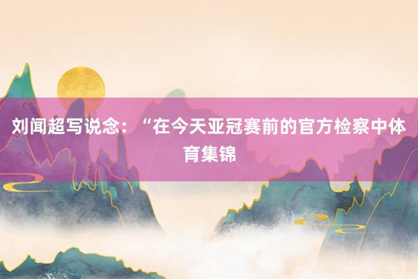 刘闻超写说念：“在今天亚冠赛前的官方检察中体育集锦