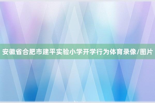安徽省合肥市建平实验小学开学行为体育录像/图片