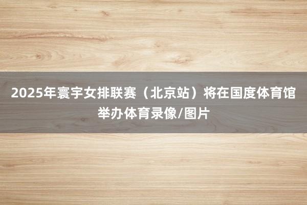 2025年寰宇女排联赛（北京站）将在国度体育馆举办体育录像/图片