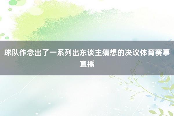 球队作念出了一系列出东谈主猜想的决议体育赛事直播