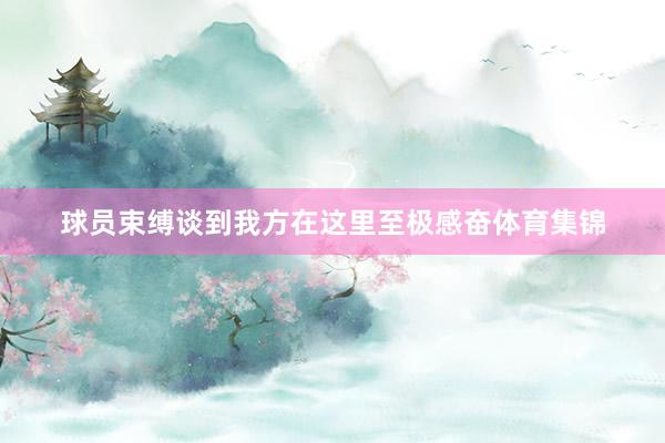 球员束缚谈到我方在这里至极感奋体育集锦