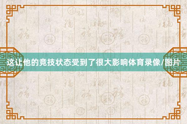 这让他的竞技状态受到了很大影响体育录像/图片