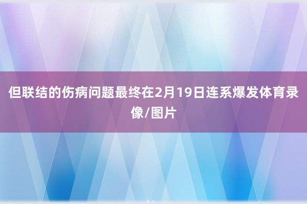 但联结的伤病问题最终在2月19日连系爆发体育录像/图片