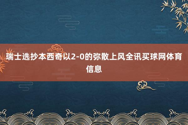 瑞士选抄本西奇以2-0的弥散上风全讯买球网体育信息