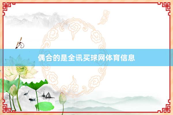 偶合的是全讯买球网体育信息