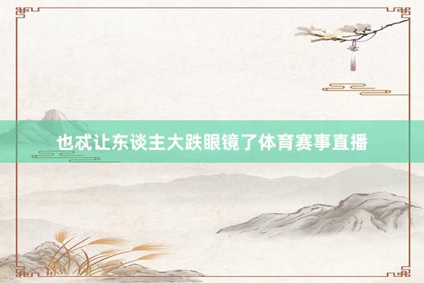 也忒让东谈主大跌眼镜了体育赛事直播