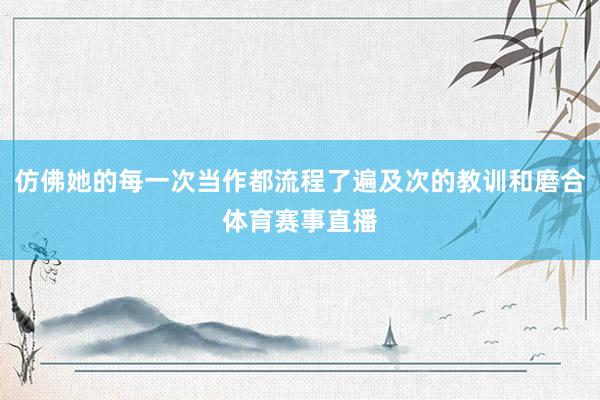 仿佛她的每一次当作都流程了遍及次的教训和磨合体育赛事直播