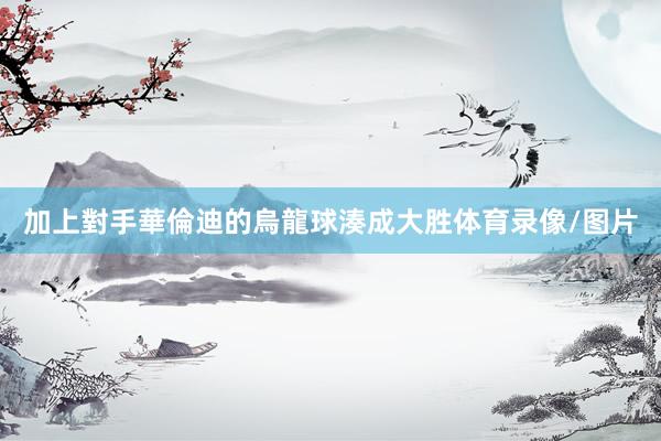 加上對手華倫迪的烏龍球湊成大胜体育录像/图片